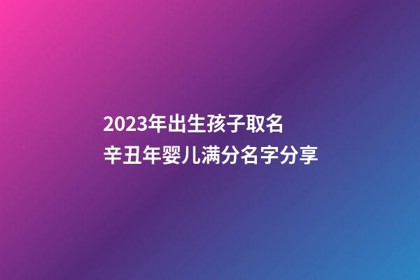 2023年出生孩子取名 辛丑年婴儿满分名字分享